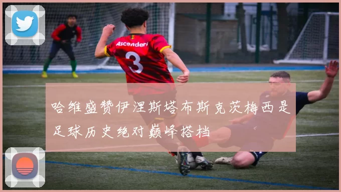 哈维盛赞伊涅斯塔布斯克茨梅西是足球历史绝对巅峰搭档