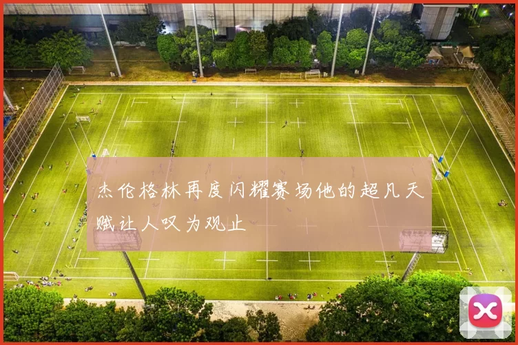 杰伦格林再度闪耀赛场他的超凡天赋让人叹为观止