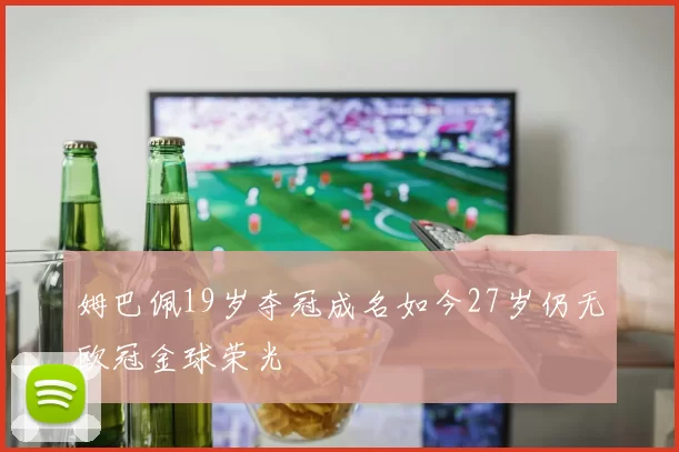 姆巴佩19岁夺冠成名如今27岁仍无欧冠金球荣光