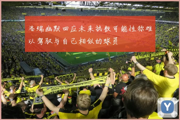 洛瑞幽默回应未来执教可能性称难以驾驭与自己相似的球员