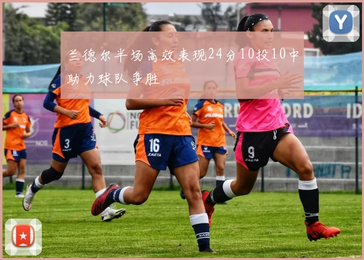 兰德尔半场高效表现24分10投10中助力球队争胜