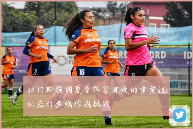 拉门斯强调夏季阵容建设的重要性以应对多线作战挑战