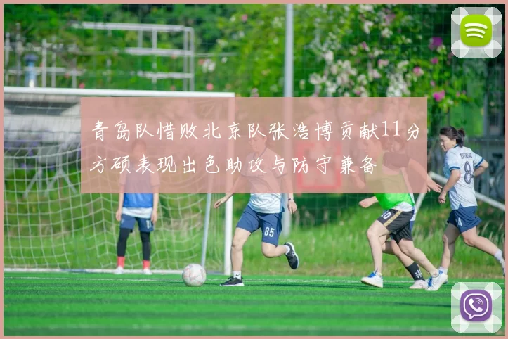 青岛队惜败北京队张浩博贡献11分方硕表现出色助攻与防守兼备