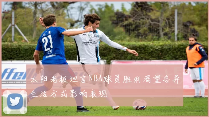 太阳老板坦言NBA球员胜利渴望各异生活方式影响表现