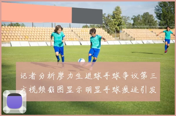 记者分析廖力生进球手球争议第三方视频截图显示明显手球痕迹引发热议