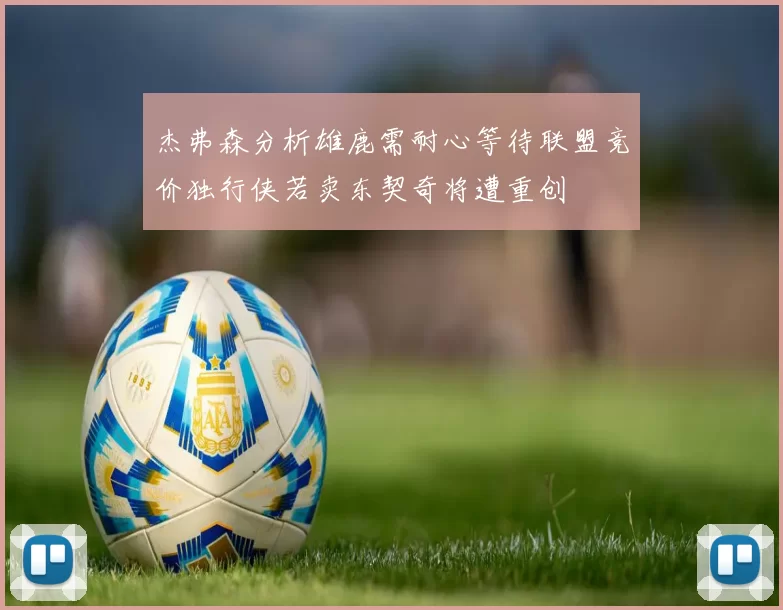 杰弗森分析雄鹿需耐心等待联盟竞价独行侠若卖东契奇将遭重创