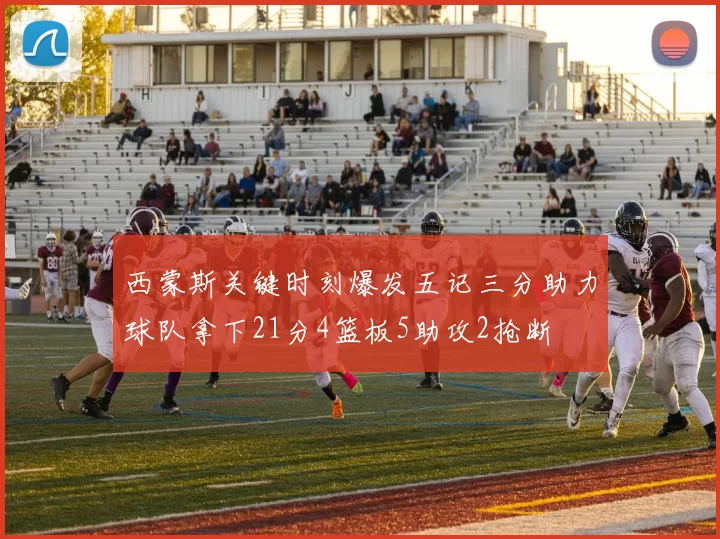 西蒙斯关键时刻爆发五记三分助力球队拿下21分4篮板5助攻2抢断