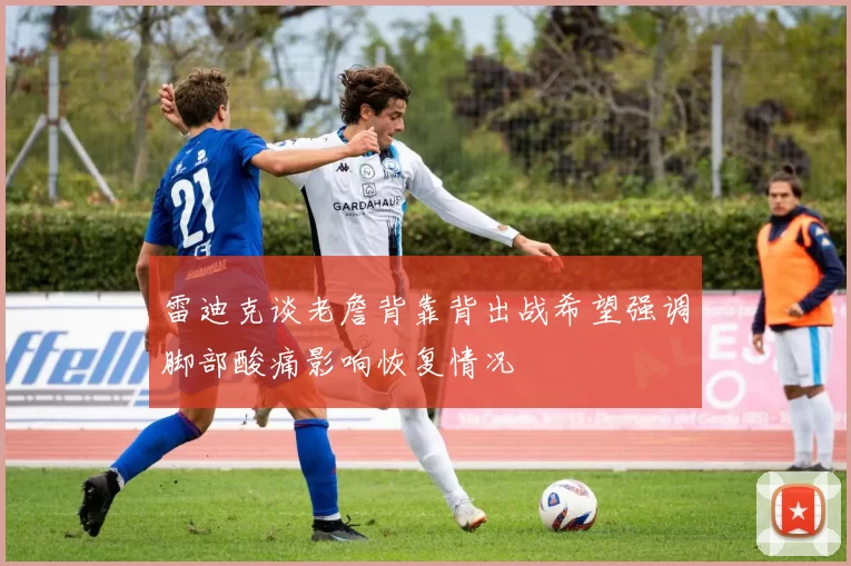 雷迪克谈老詹背靠背出战希望强调脚部酸痛影响恢复情况