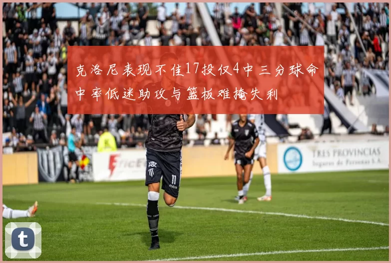 克洛尼表现不佳17投仅4中三分球命中率低迷助攻与篮板难掩失利
