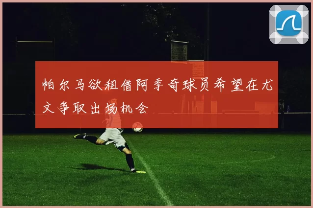帕尔马欲租借阿季奇球员希望在尤文争取出场机会