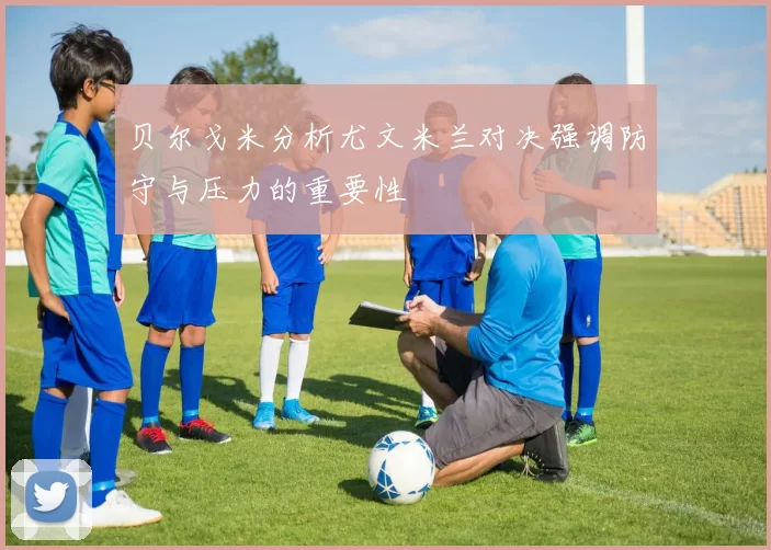 贝尔戈米分析尤文米兰对决强调防守与压力的重要性