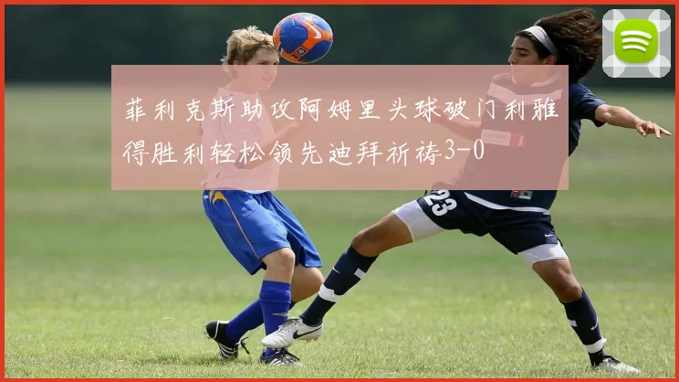 菲利克斯助攻阿姆里头球破门利雅得胜利轻松领先迪拜祈祷3-0
