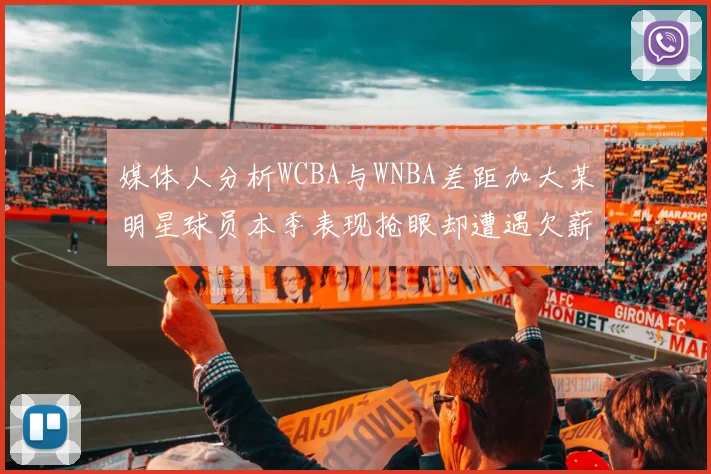 媒体人分析WCBA与WNBA差距加大某明星球员本季表现抢眼却遭遇欠薪困扰