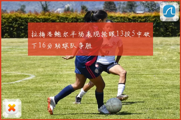 拉梅洛鲍尔半场表现抢眼13投5中砍下16分助球队争胜