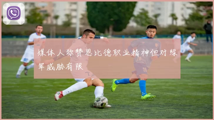 媒体人称赞恩比德职业精神但对绿军威胁有限