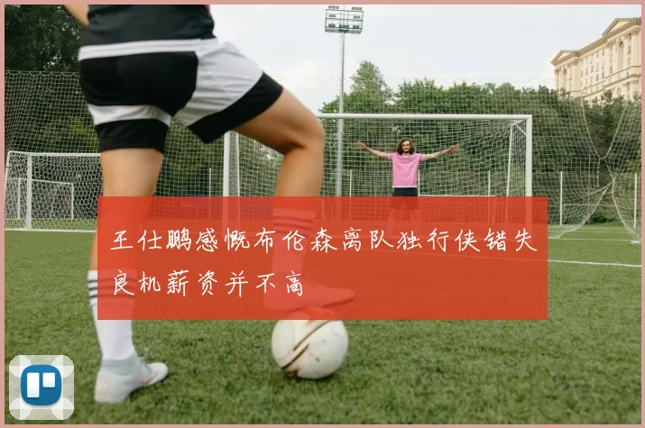 王仕鹏感慨布伦森离队独行侠错失良机薪资并不高
