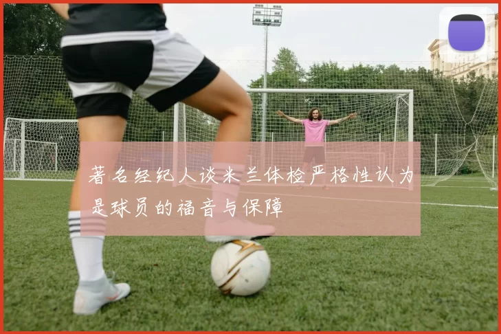 著名经纪人谈米兰体检严格性认为是球员的福音与保障