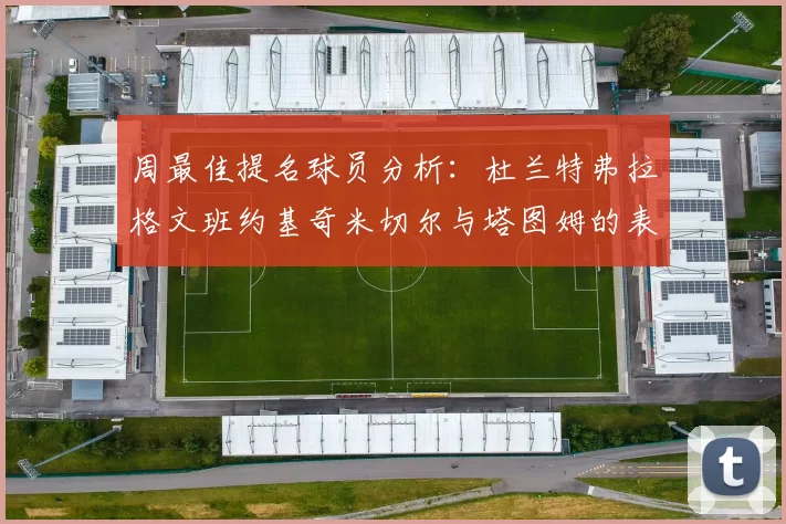 周最佳提名球员分析：杜兰特弗拉格文班约基奇米切尔与塔图姆的表现对比