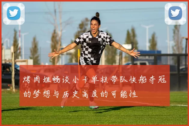 烤肉姐畅谈小卡单核带队快船夺冠的梦想与历史高度的可能性