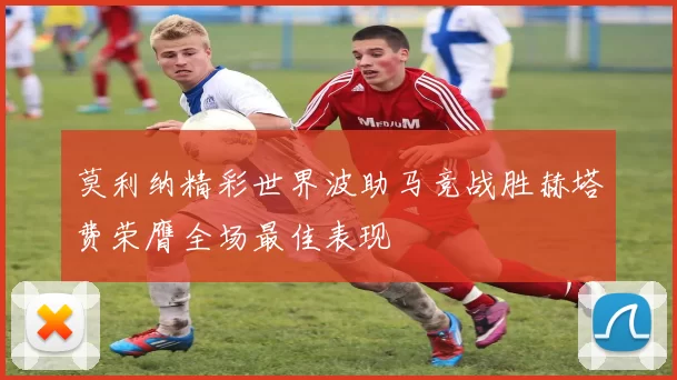 莫利纳精彩世界波助马竞战胜赫塔费荣膺全场最佳表现