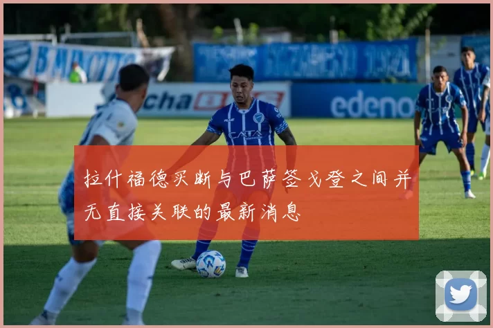 拉什福德买断与巴萨签戈登之间并无直接关联的最新消息